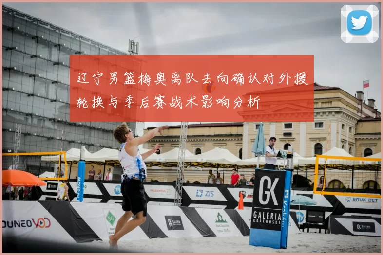 辽宁男篮梅奥离队去向确认对外援轮换与季后赛战术影响分析