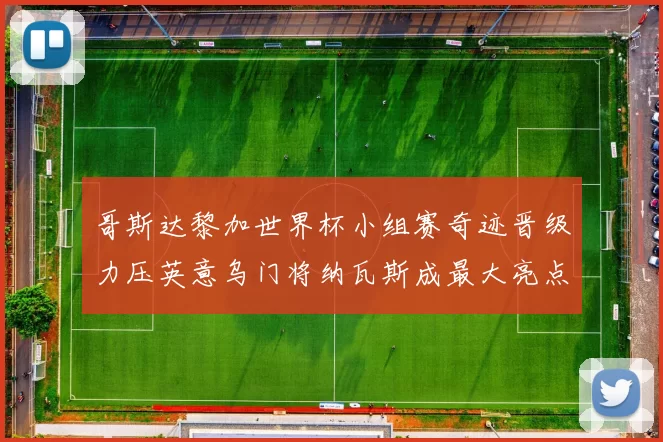 哥斯达黎加世界杯小组赛奇迹晋级力压英意乌门将纳瓦斯成最大亮点