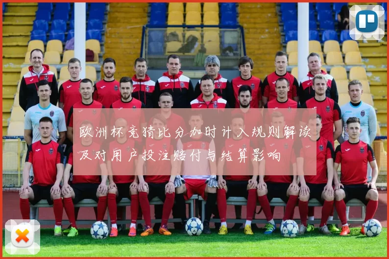 欧洲杯竞猜比分加时计入规则解读及对用户投注赔付与结算影响
