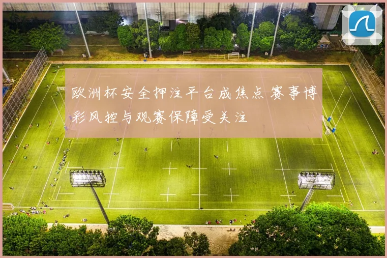 欧洲杯安全押注平台成焦点 赛事博彩风控与观赛保障受关注