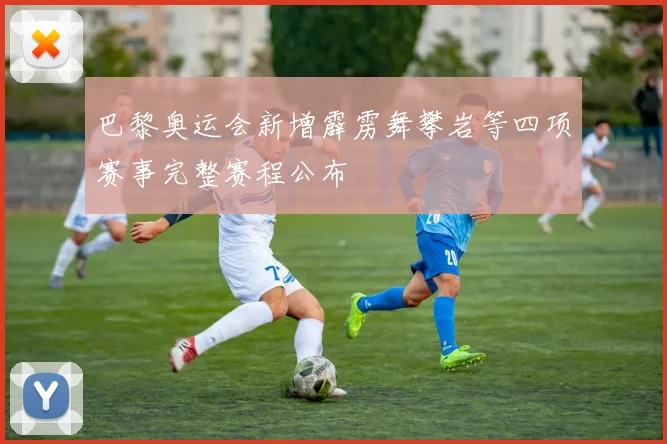 巴黎奥运会新增霹雳舞攀岩等四项赛事完整赛程公布