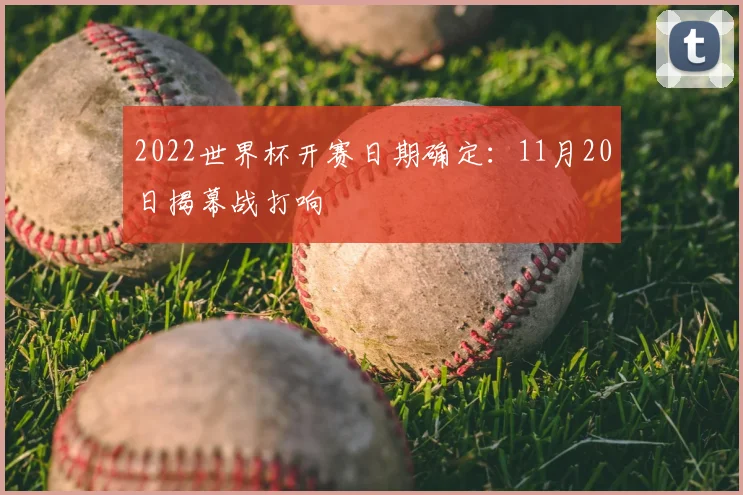 2022世界杯开赛日期确定:11月20日揭幕战打响