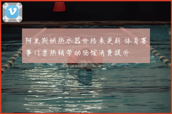 阿里斯顿热水器价格表更新 体育赛事门票热销带动场馆消费提升