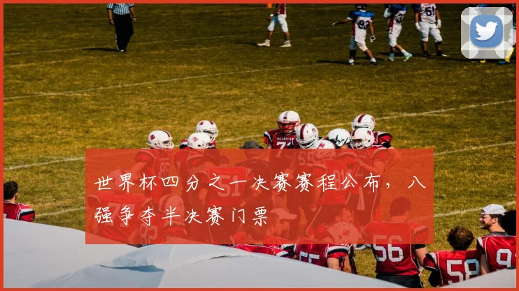 世界杯四分之一决赛赛程公布,八强争夺半决赛门票