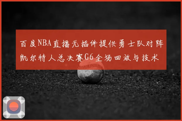百度NBA直播无插件提供勇士队对阵凯尔特人总决赛G6全场回放与技术统计