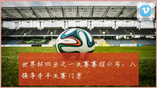 世界杯四分之一决赛赛程公布，八强争夺半决赛门票