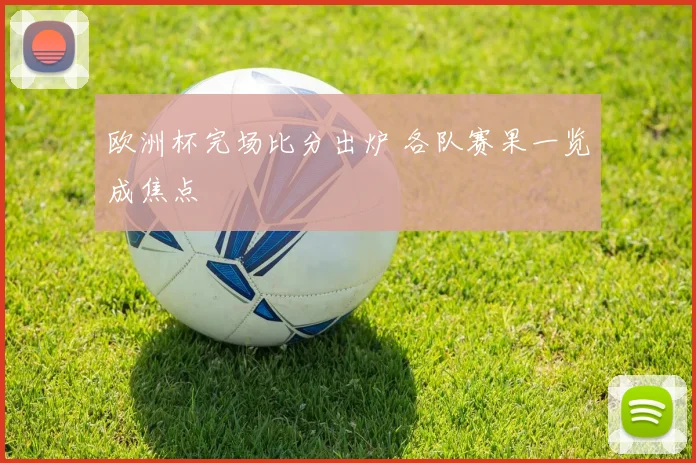 欧洲杯完场比分出炉 各队赛果一览成焦点