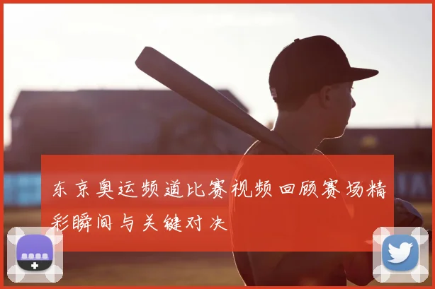 东京奥运频道比赛视频回顾赛场精彩瞬间与关键对决