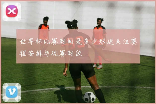 世界杯比赛时间是多少球迷关注赛程安排与观赛时段