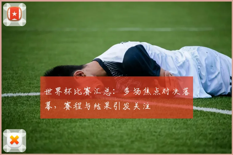 世界杯比赛汇总：多场焦点对决落幕，赛程与结果引发关注